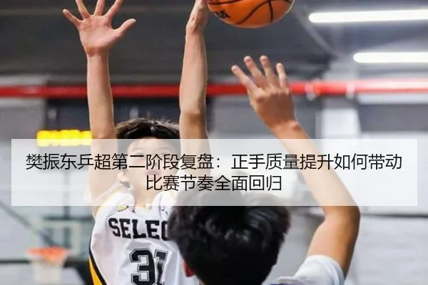 樊振东乒超第二阶段复盘:正手质量提升如何带动比赛节奏全面回归